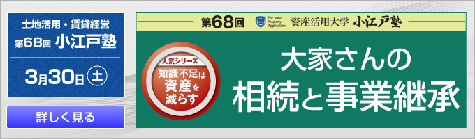 土地活用・賃貸経営 第68回 小江戸塾 3月30日(土) 詳しく見る 資産活用大学 小江戸塾 人気シリーズ 知識不足は資産を減らす 大家さんの相続と事業継承