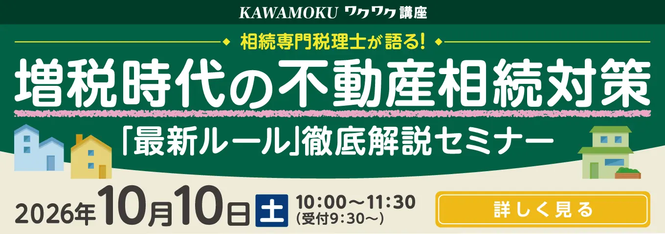 KAWAMOKU ワクワク講座 相続専門税理士が語る！ 増税時代の不動産相続対策 「最新ルール」徹底解説セミナー 2026年10月10日(土) 10:00～11:30（受付9:30～） 詳しく見る